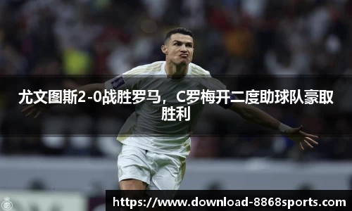 尤文图斯2-0战胜罗马，C罗梅开二度助球队豪取胜利