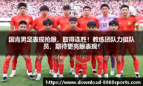国青男足表现抢眼，取得连胜！教练团队力挺队员，期待更亮眼表现！