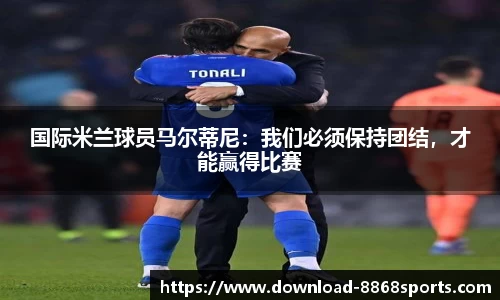 国际米兰球员马尔蒂尼：我们必须保持团结，才能赢得比赛