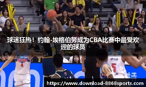 球迷狂热！约翰-埃格伯努成为CBA比赛中最受欢迎的球员