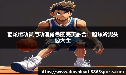 酷炫运动员与动漫角色的完美融合：超炫冷男头像大全