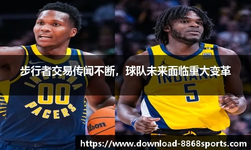 步行者交易传闻不断，球队未来面临重大变革
