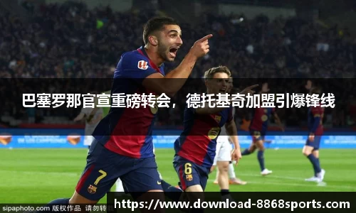 巴塞罗那官宣重磅转会，德托基奇加盟引爆锋线