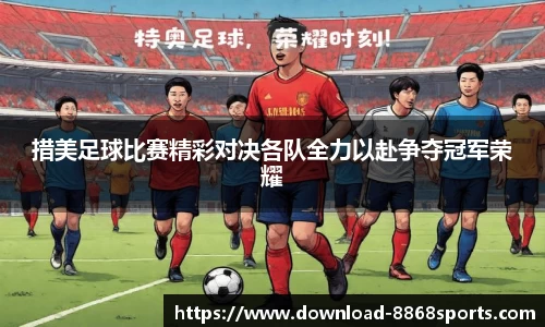 措美足球比赛精彩对决各队全力以赴争夺冠军荣耀