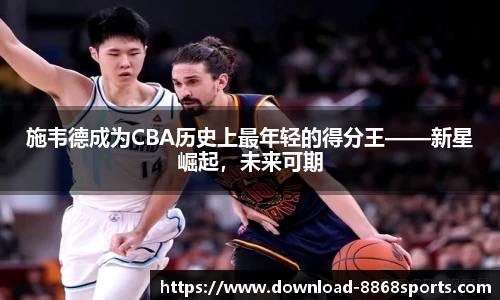 施韦德成为CBA历史上最年轻的得分王——新星崛起，未来可期