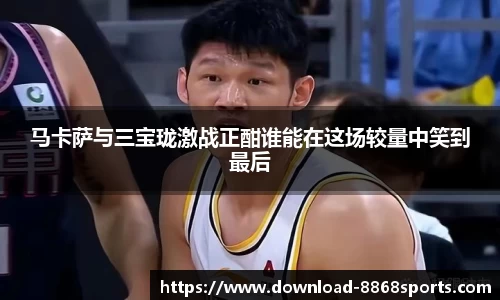 马卡萨与三宝珑激战正酣谁能在这场较量中笑到最后