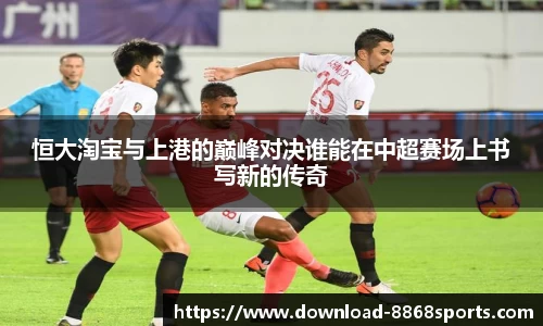 恒大淘宝与上港的巅峰对决谁能在中超赛场上书写新的传奇
