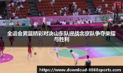 全运会男篮精彩对决山东队迎战北京队争夺荣耀与胜利