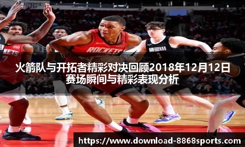 火箭队与开拓者精彩对决回顾2018年12月12日赛场瞬间与精彩表现分析