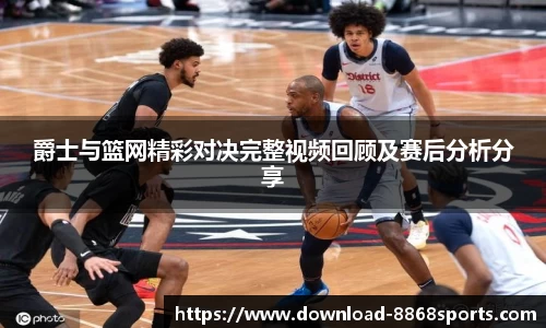 爵士与篮网精彩对决完整视频回顾及赛后分析分享