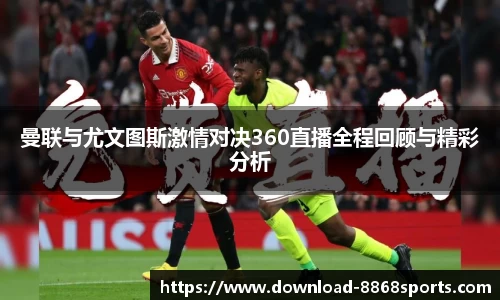 曼联与尤文图斯激情对决360直播全程回顾与精彩分析