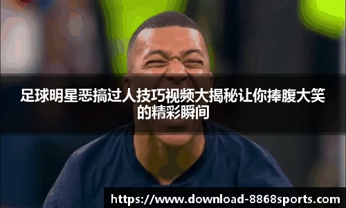 足球明星恶搞过人技巧视频大揭秘让你捧腹大笑的精彩瞬间
