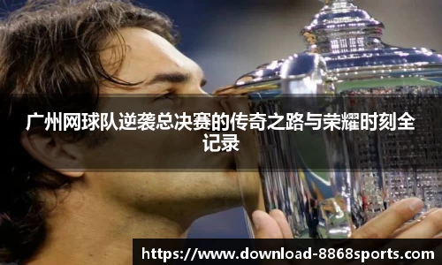 广州网球队逆袭总决赛的传奇之路与荣耀时刻全记录