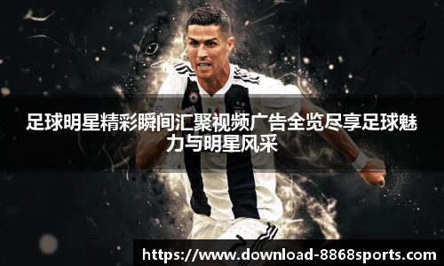 足球明星精彩瞬间汇聚视频广告全览尽享足球魅力与明星风采