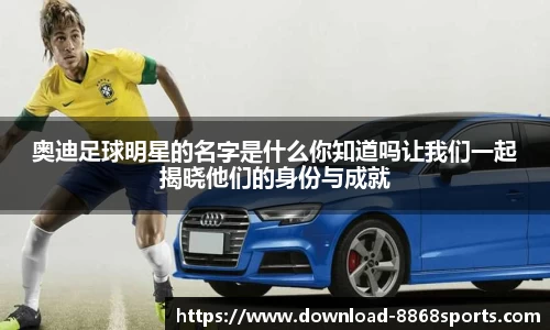 奥迪足球明星的名字是什么你知道吗让我们一起揭晓他们的身份与成就