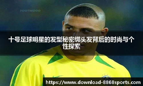 十号足球明星的发型秘密绑头发背后的时尚与个性探索