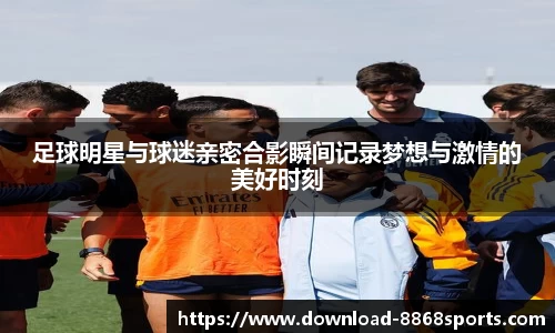 足球明星与球迷亲密合影瞬间记录梦想与激情的美好时刻